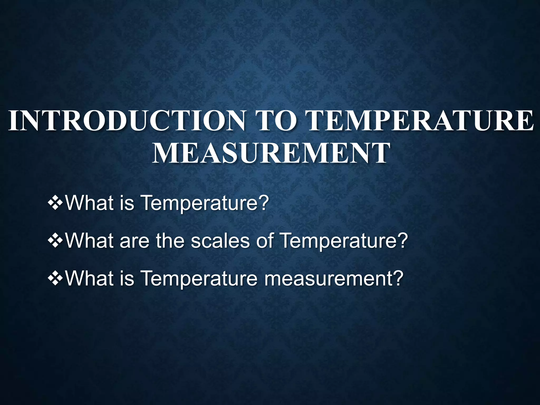 INTRODUCTION TO TEMPERATURE
MEASUREMENT
What is Temperature?
What are the scales of Temperature?
What is Temperature measurement?
 