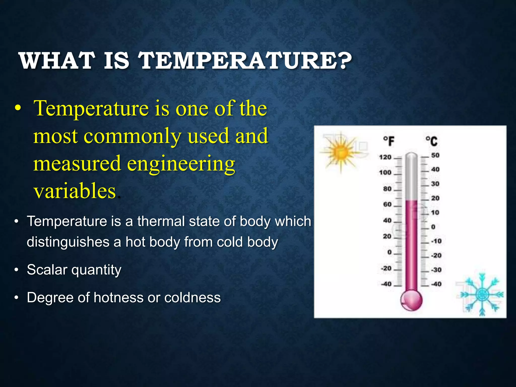WHAT IS TEMPERATURE?
• Temperature is one of the
most commonly used and
measured engineering
variables.
• Temperature is a thermal state of body which
distinguishes a hot body from cold body
• Scalar quantity
• Degree of hotness or coldness
 