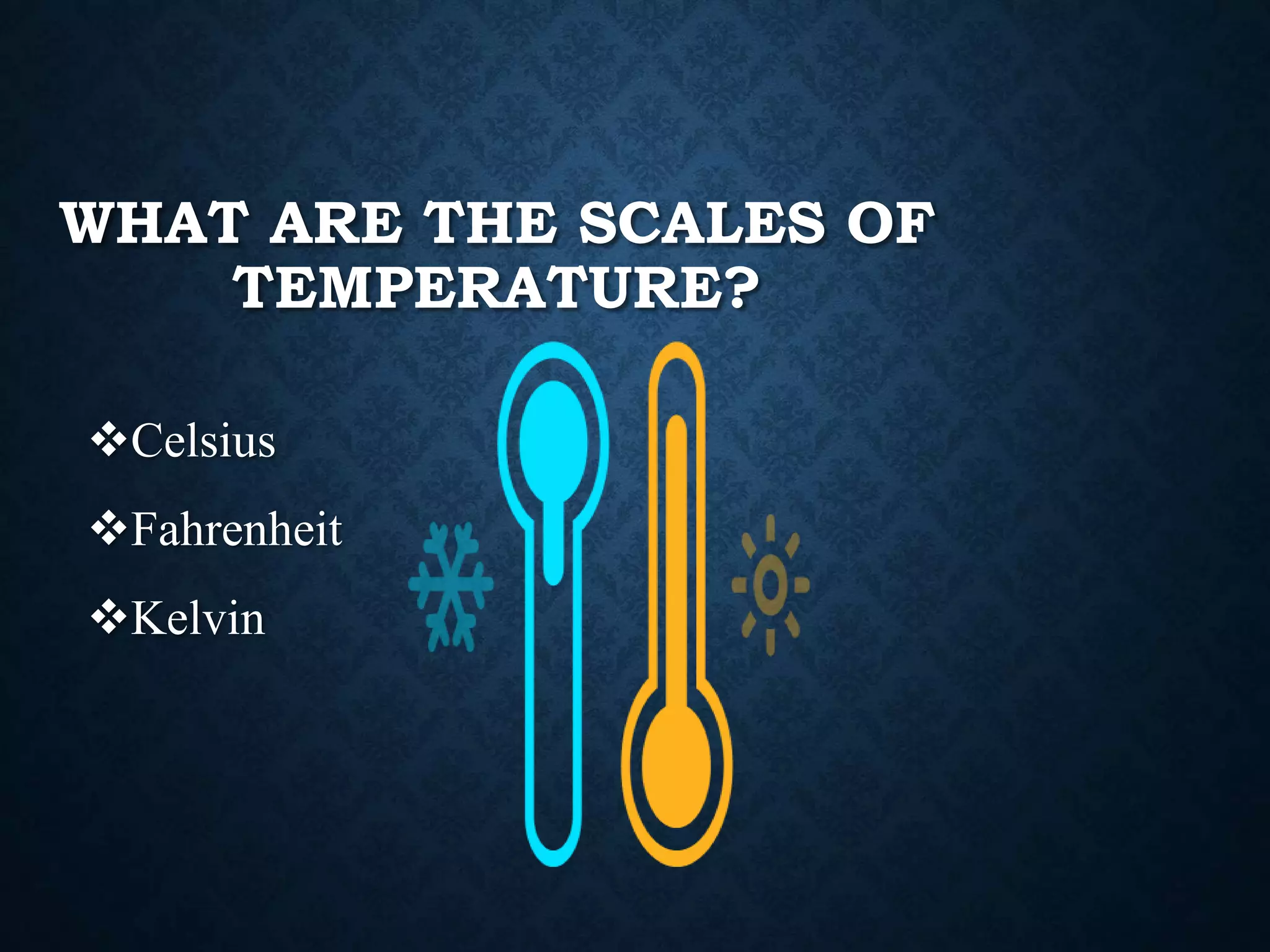 WHAT ARE THE SCALES OF
TEMPERATURE?
Celsius
Fahrenheit
Kelvin
 