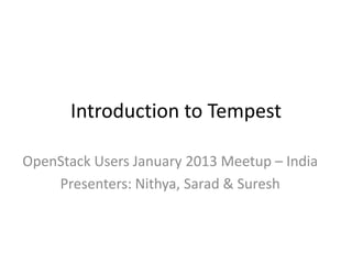 Introduction to Tempest

OpenStack Users January 2013 Meetup – India
    Presenters: Nithya, Sarad & Suresh
 
