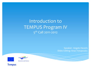 Introduction to
TEMPUS Program IV
   5th Call 2011-2012



                           Speaker: Angelo Davaris
                    Slides Editing: Anax Fotopoulos
 