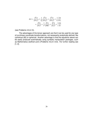 ∆A ¢ ∂2 A
∂ ˜x1
 2 # 1
˜x2
1
∂2 A
∂ ˜x2
 2 # ∂2 A
∂ ˜x3
 2 # 1
˜x1
∂A
∂ ˜x1
¢ ∂2A
∂r 2 # 1
r2
∂2A
∂θ 2 # ∂2A
∂z 2 # 1
r
∂A
∂r
(see Problems 4.9,4.10).
The advantages of the tensor approach are that it can be used for any type
of curvilinear coordinate transformations, not necessarily analytically deﬁned, like
cylindrical (85) or spherical. Another advantage is that the equations above can
be easily produced automatically using symbolic manipulation packages, such
as Mathematica (wolfram.com) (Problems 4.6,4.7,4.9). For further reading see
[1, 2].
26
 