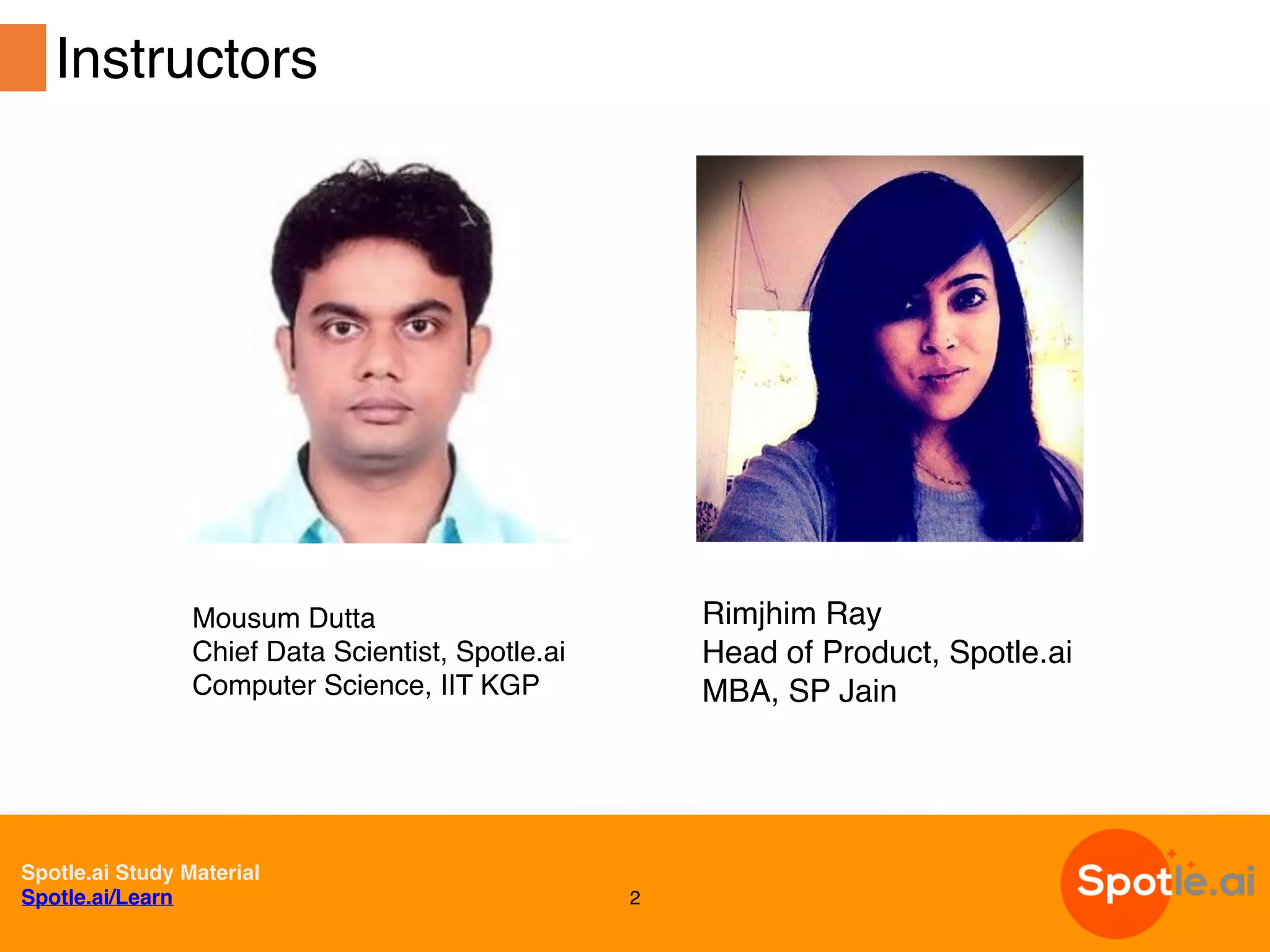 Spotle.ai Study Material
Spotle.ai/Learn 2
Instructors
Mousum Dutta
Chief Data Scientist, Spotle.ai
Computer Science, IIT KGP
Rimjhim Ray
Head of Product, Spotle.ai
MBA, SP Jain
 