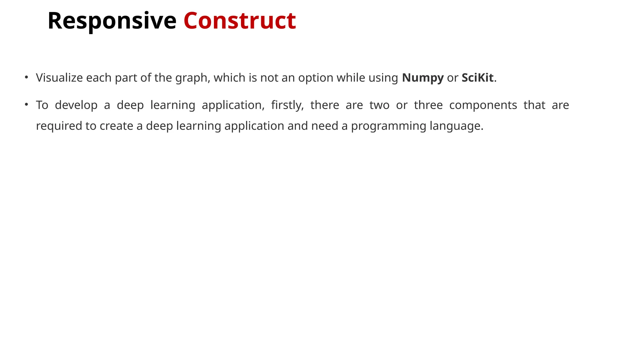 Responsive Construct
• Visualize each part of the graph, which is not an option while using Numpy or SciKit.
• To develop a deep learning application, firstly, there are two or three components that are
required to create a deep learning application and need a programming language.
 