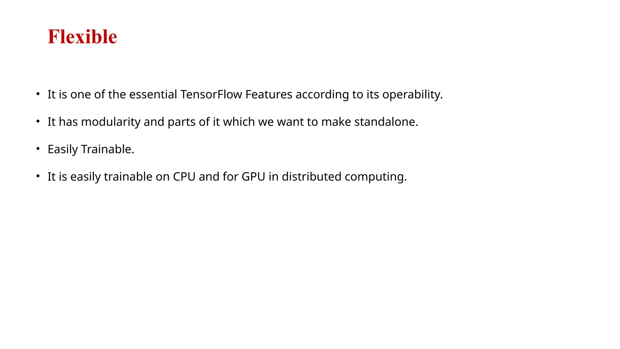 Flexible
• It is one of the essential TensorFlow Features according to its operability.
• It has modularity and parts of it which we want to make standalone.
• Easily Trainable.
• It is easily trainable on CPU and for GPU in distributed computing.
 