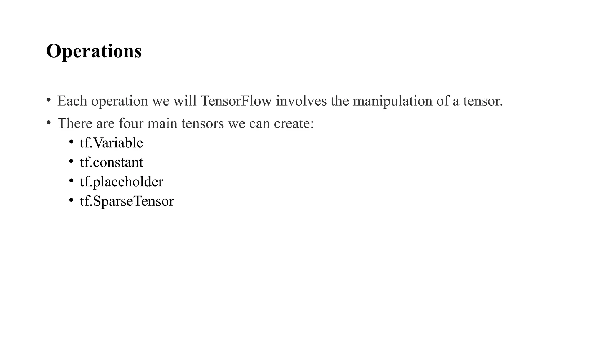 Operations
• Each operation we will TensorFlow involves the manipulation of a tensor.
• There are four main tensors we can create:
• tf.Variable
• tf.constant
• tf.placeholder
• tf.SparseTensor
 