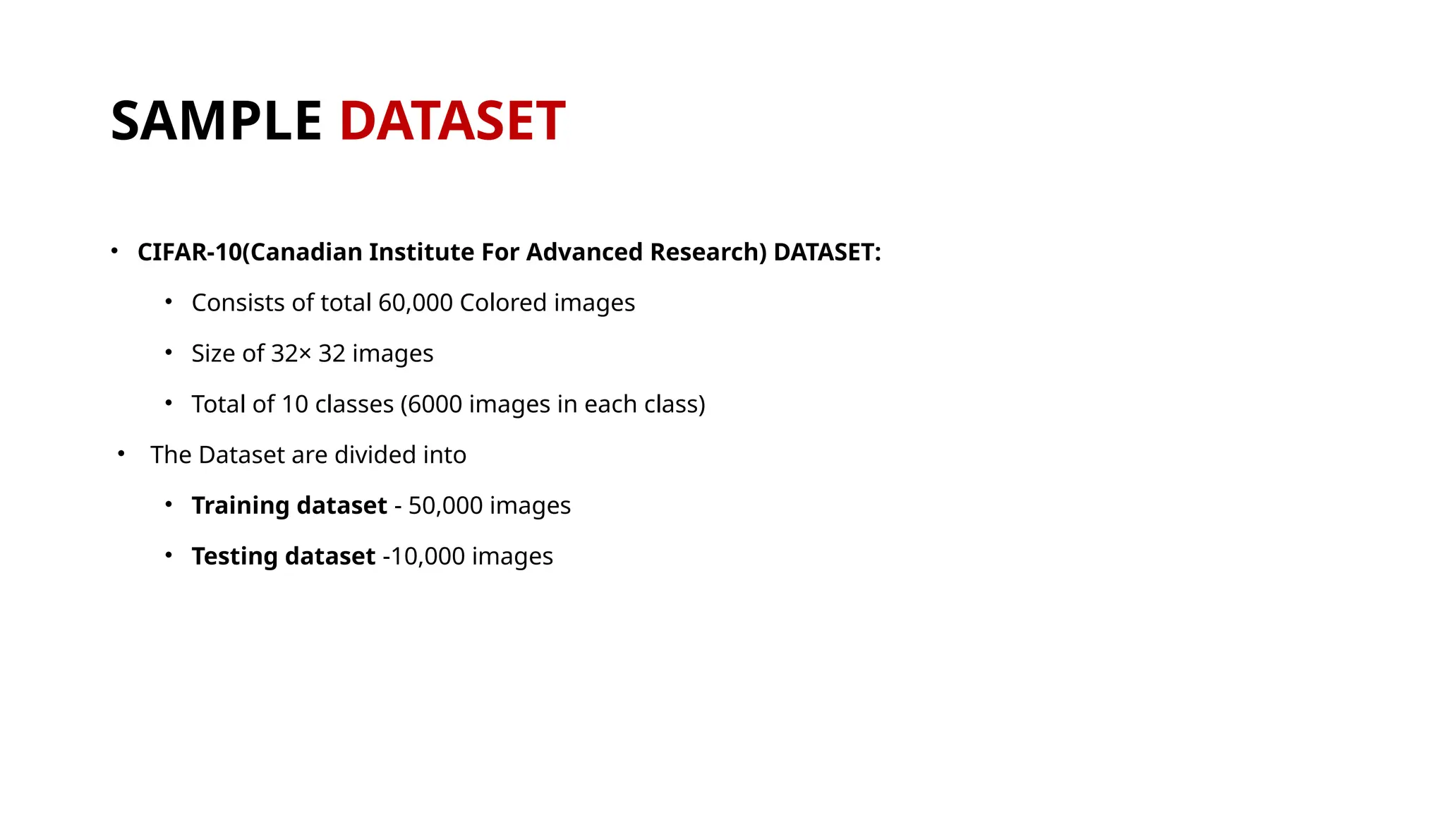 SAMPLE DATASET
• CIFAR-10(Canadian Institute For Advanced Research) DATASET:
• Consists of total 60,000 Colored images
• Size of 32× 32 images
• Total of 10 classes (6000 images in each class)
• The Dataset are divided into
• Training dataset - 50,000 images
• Testing dataset -10,000 images
 