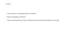 Prerequisite
• TensorFlow is completely based on Python.
• Basic knowledge of Python.
• Good understanding of basic mathematics and artificial intelligence concept.
 