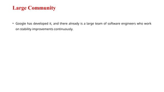 Large Community
• Google has developed it, and there already is a large team of software engineers who work
on stability improvements continuously.
 