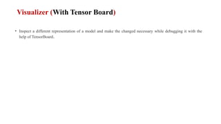 Visualizer (With Tensor Board)
• Inspect a different representation of a model and make the changed necessary while debugging it with the
help of TensorBoard.
 