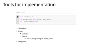 Tools for implementation
• Tensorflow
• Keras
• Datasets
• Layers
• Conv2d, maxpooling2d, flatten, dense
• Matplotlib
 