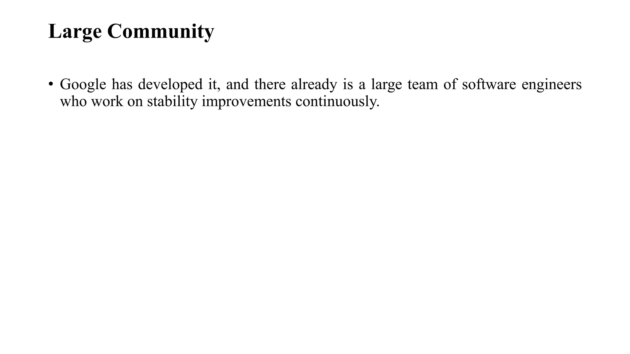 Large Community
• Google has developed it, and there already is a large team of software engineers
who work on stability improvements continuously.
 
