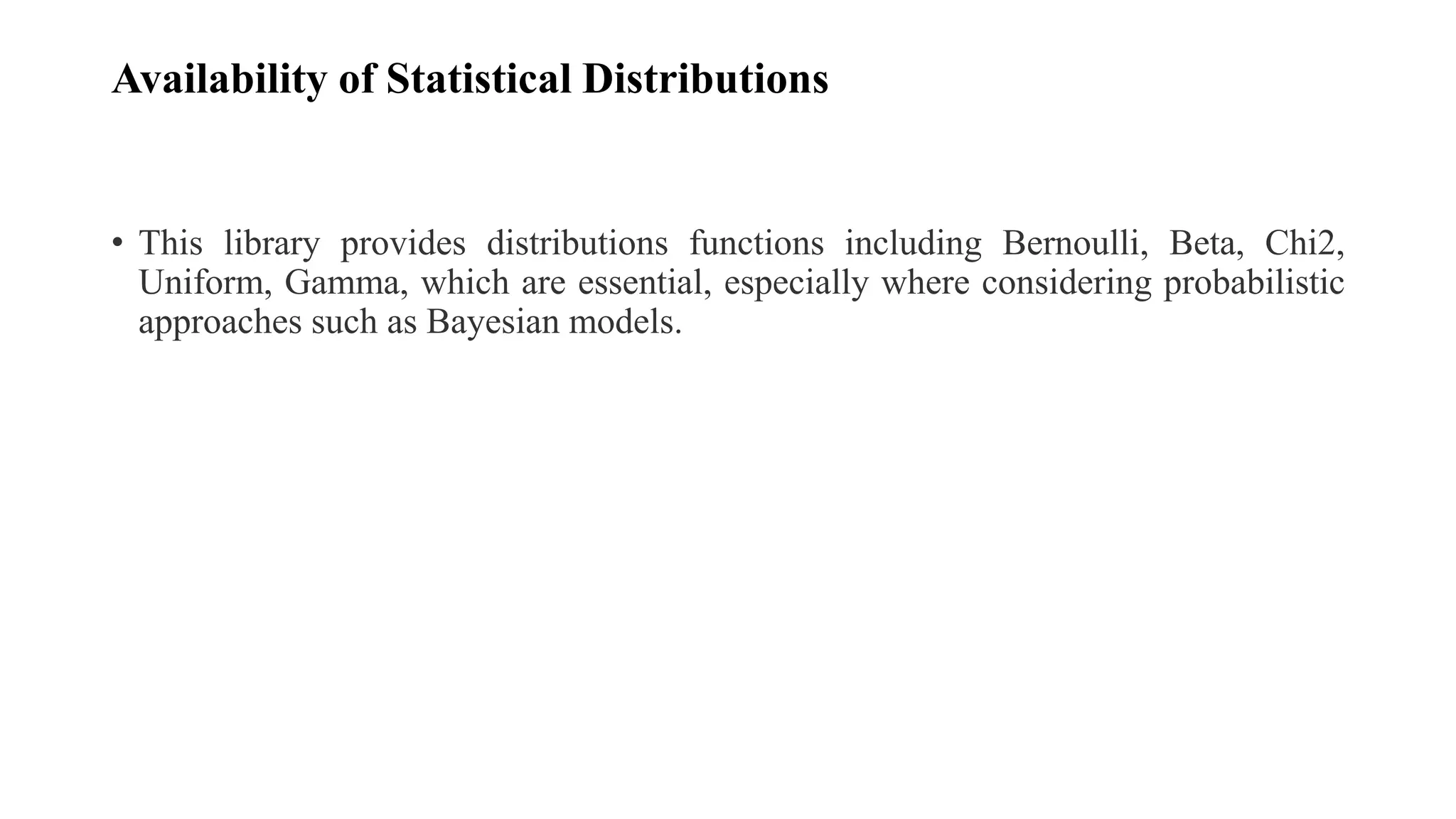 Availability of Statistical Distributions
• This library provides distributions functions including Bernoulli, Beta, Chi2,
Uniform, Gamma, which are essential, especially where considering probabilistic
approaches such as Bayesian models.
 