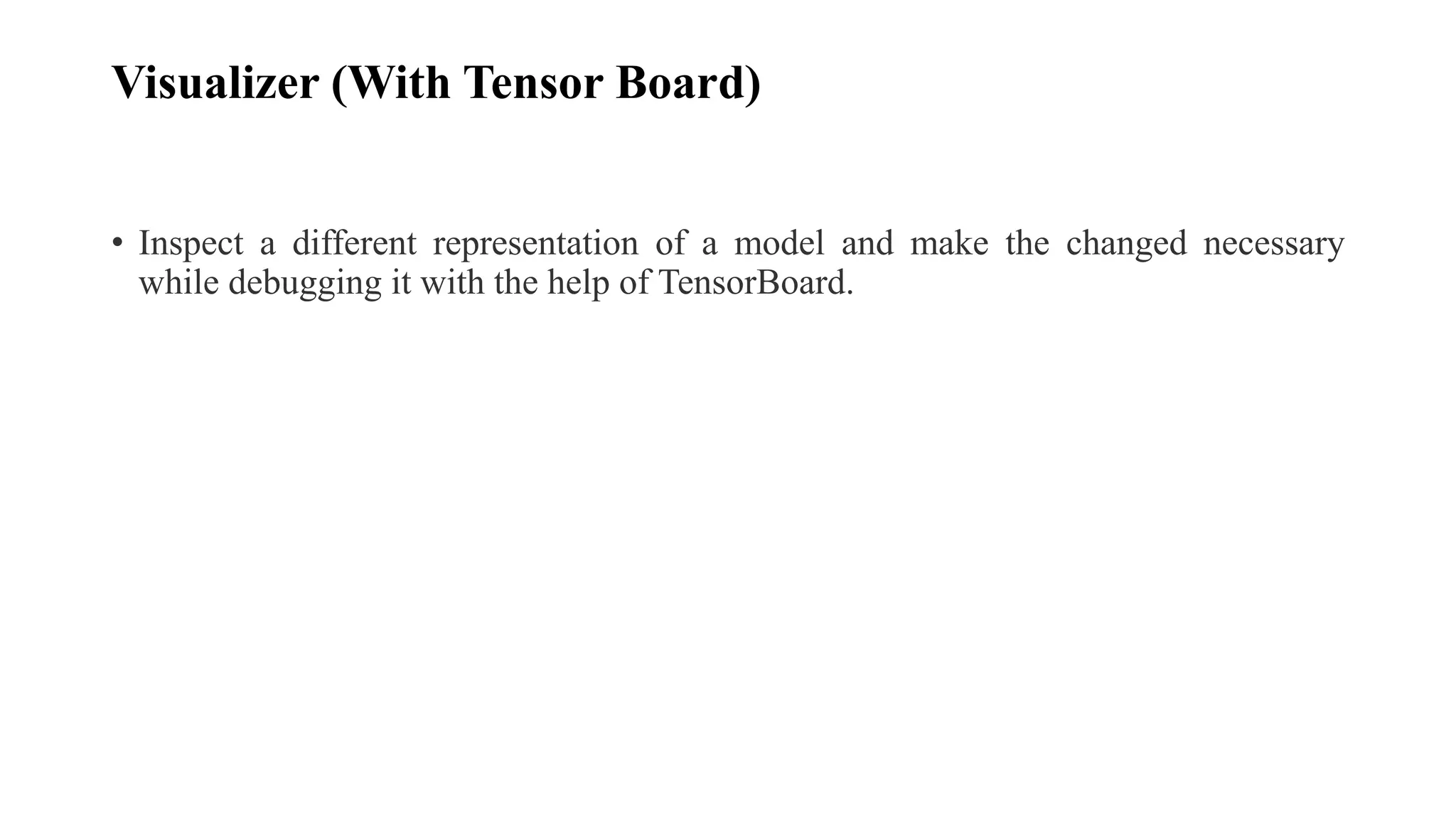 Visualizer (With Tensor Board)
• Inspect a different representation of a model and make the changed necessary
while debugging it with the help of TensorBoard.
 