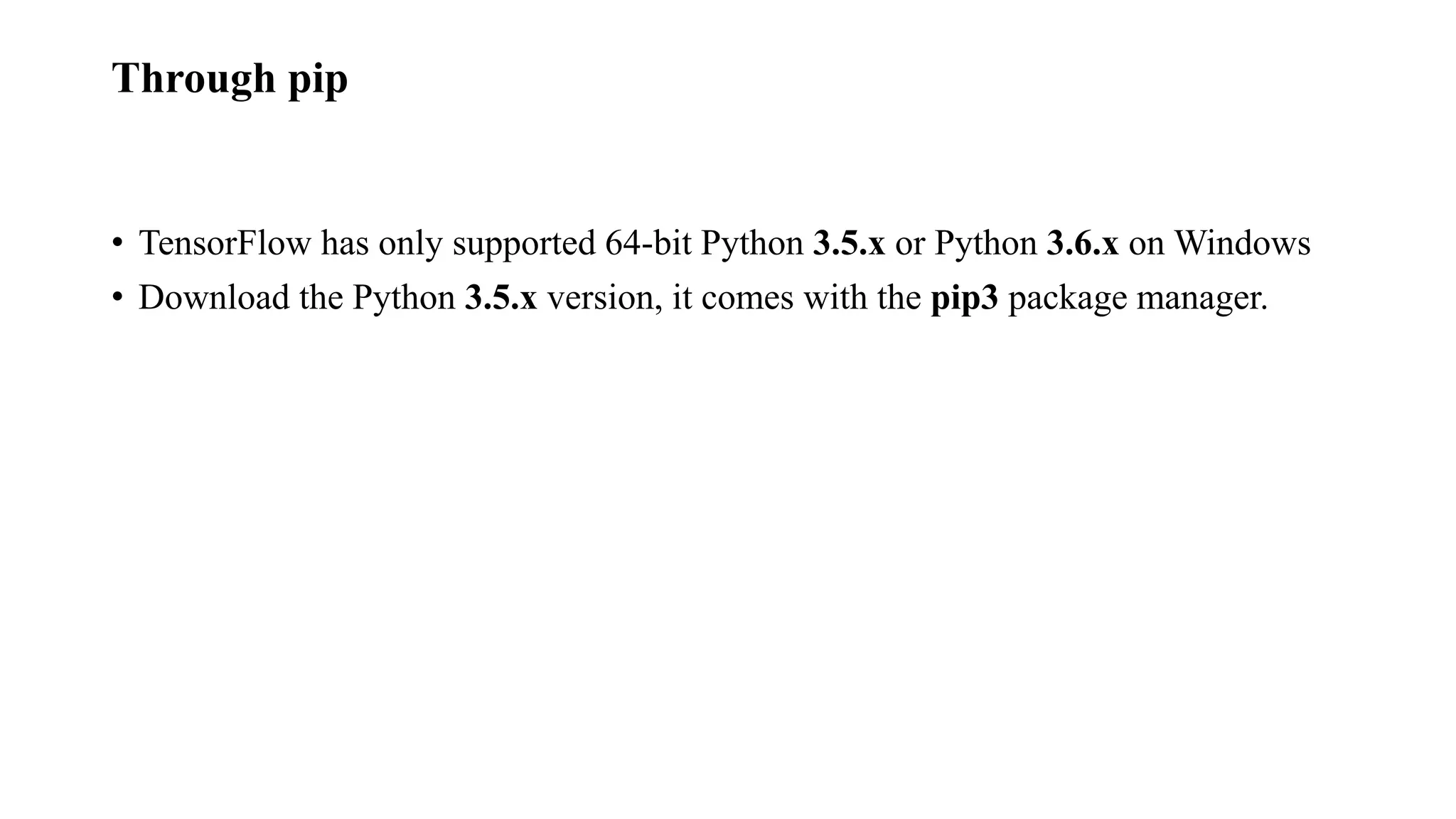 Through pip
• TensorFlow has only supported 64-bit Python 3.5.x or Python 3.6.x on Windows
• Download the Python 3.5.x version, it comes with the pip3 package manager.
 
