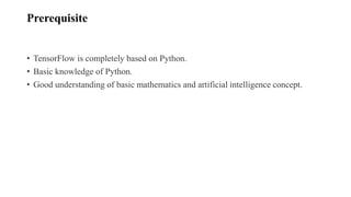 Prerequisite
• TensorFlow is completely based on Python.
• Basic knowledge of Python.
• Good understanding of basic mathematics and artificial intelligence concept.
 