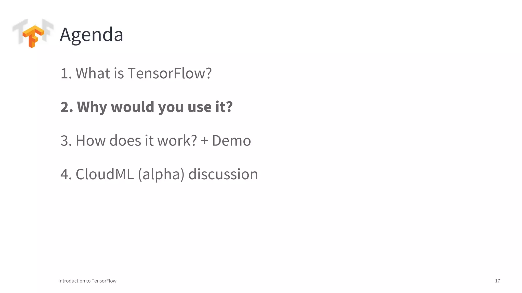 Introduction to TensorFlow 17
1. What is TensorFlow?
2. Why would you use it?
3. How does it work? + Demo
4. CloudML (alpha) discussion
Agenda
 