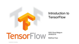 Introduction to TensorFlow
Introduction to
TensorFlow
GDG Cloud Belgium
29/09/2016
Matthias Feys
 