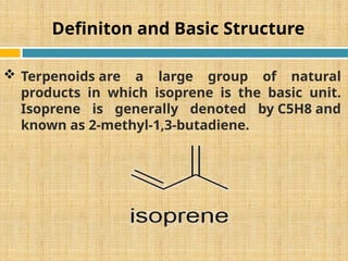Definiton and Basic Structure
 Terpenoids are a large group of natural
products in which isoprene is the basic unit.
Isoprene is generally denoted by C5H8 and
known as 2-methyl-1,3-butadiene.
 