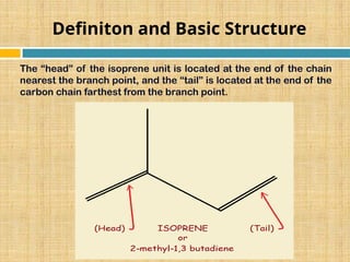 Definiton and Basic Structure
The “head” of the isoprene unit is located at the end of the chain
nearest the branch point, and the “tail” is located at the end of the
carbon chain farthest from the branch point.
 