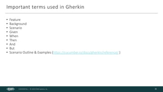 CONFIDENTIAL | © 2020 EPAM Systems, Inc.
Important terms used in Gherkin
• Feature
• Background
• Scenario
• Given
• When
• Then
• And
• But
• Scenario Outline & Examples (https://cucumber.io/docs/gherkin/reference/ )
15
 