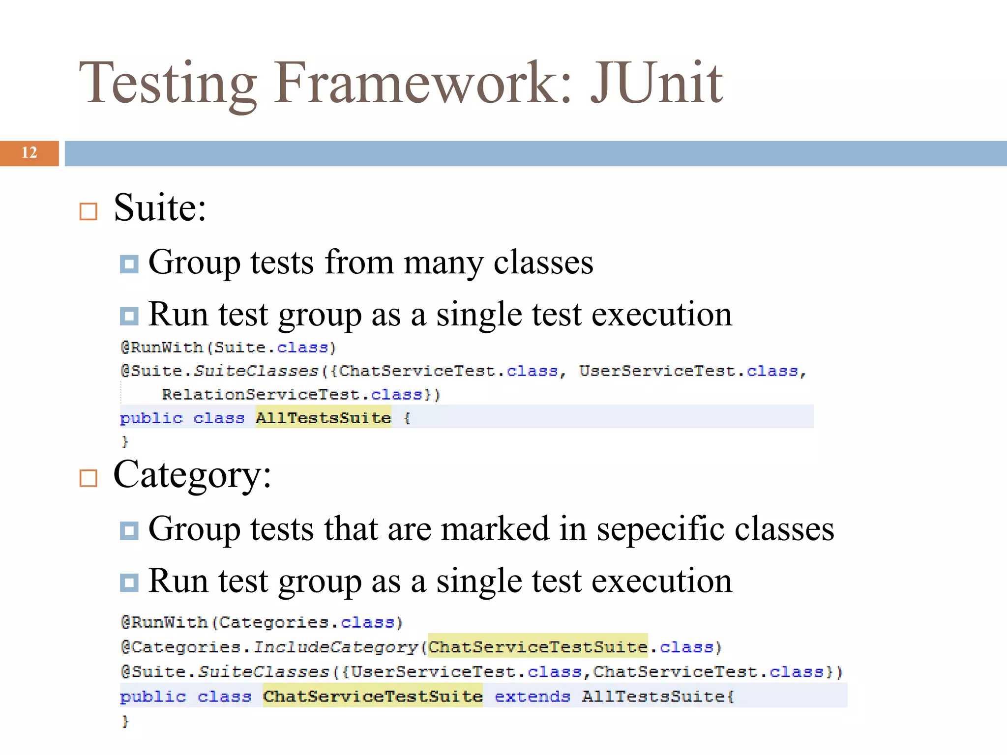 Testing Framework: JUnit
12
 Suite:
 Group tests from many classes
 Run test group as a single test execution
 Category:
 Group tests that are marked in sepecific classes
 Run test group as a single test execution
 
