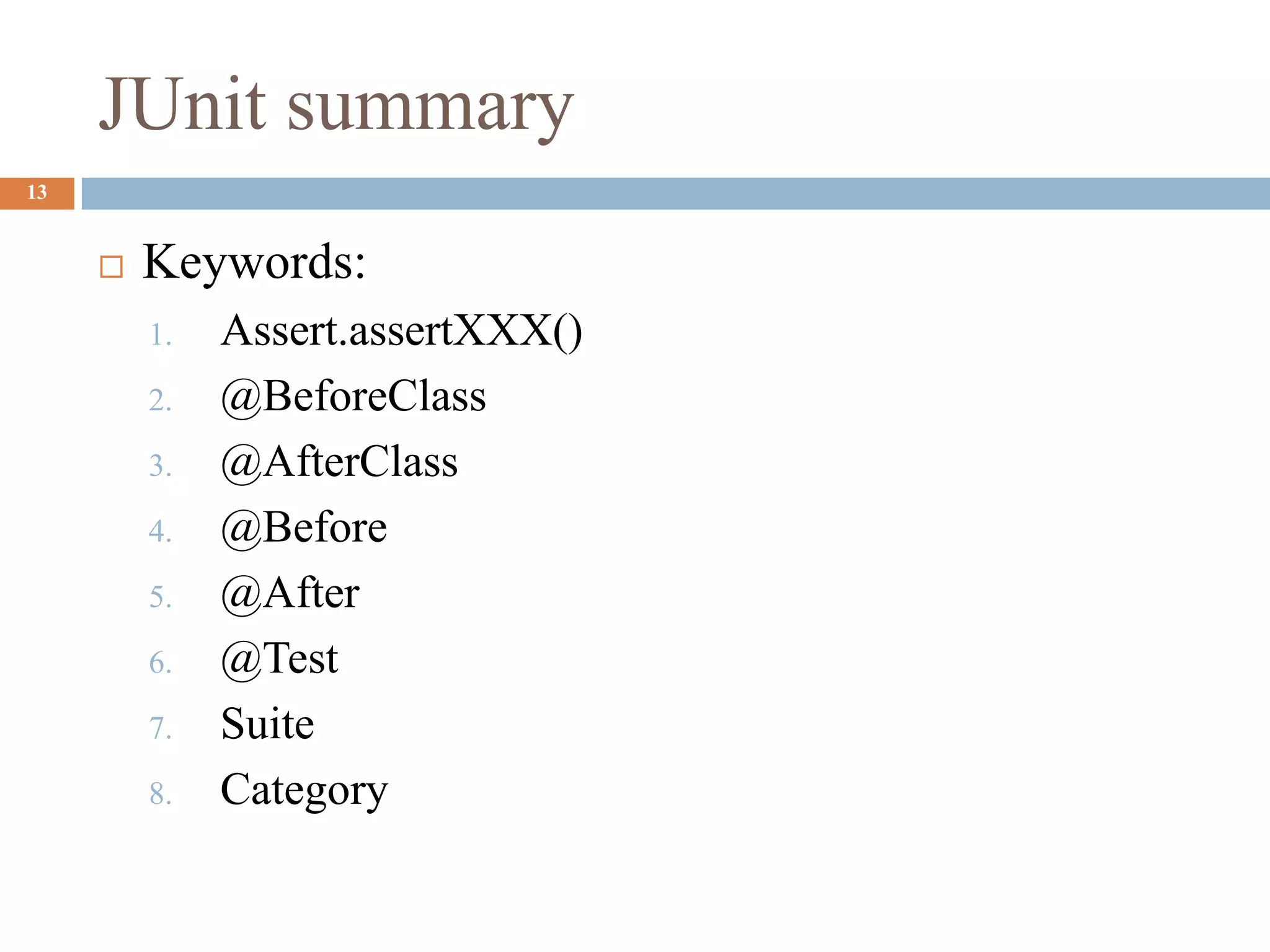 JUnit summary
13
 Keywords:
1. Assert.assertXXX()
2. @BeforeClass
3. @AfterClass
4. @Before
5. @After
6. @Test
7. Suite
8. Category
 