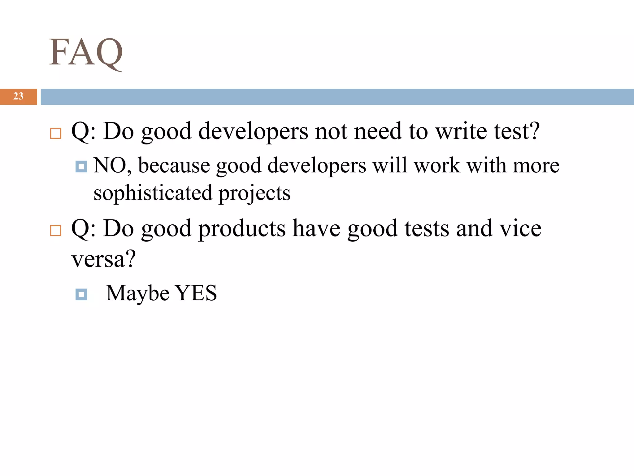 FAQ
23
 Q: Do good developers not need to write test?
 NO, because good developers will work with more
sophisticated projects
 Q: Do good products have good tests and vice
versa?
 Maybe YES
 