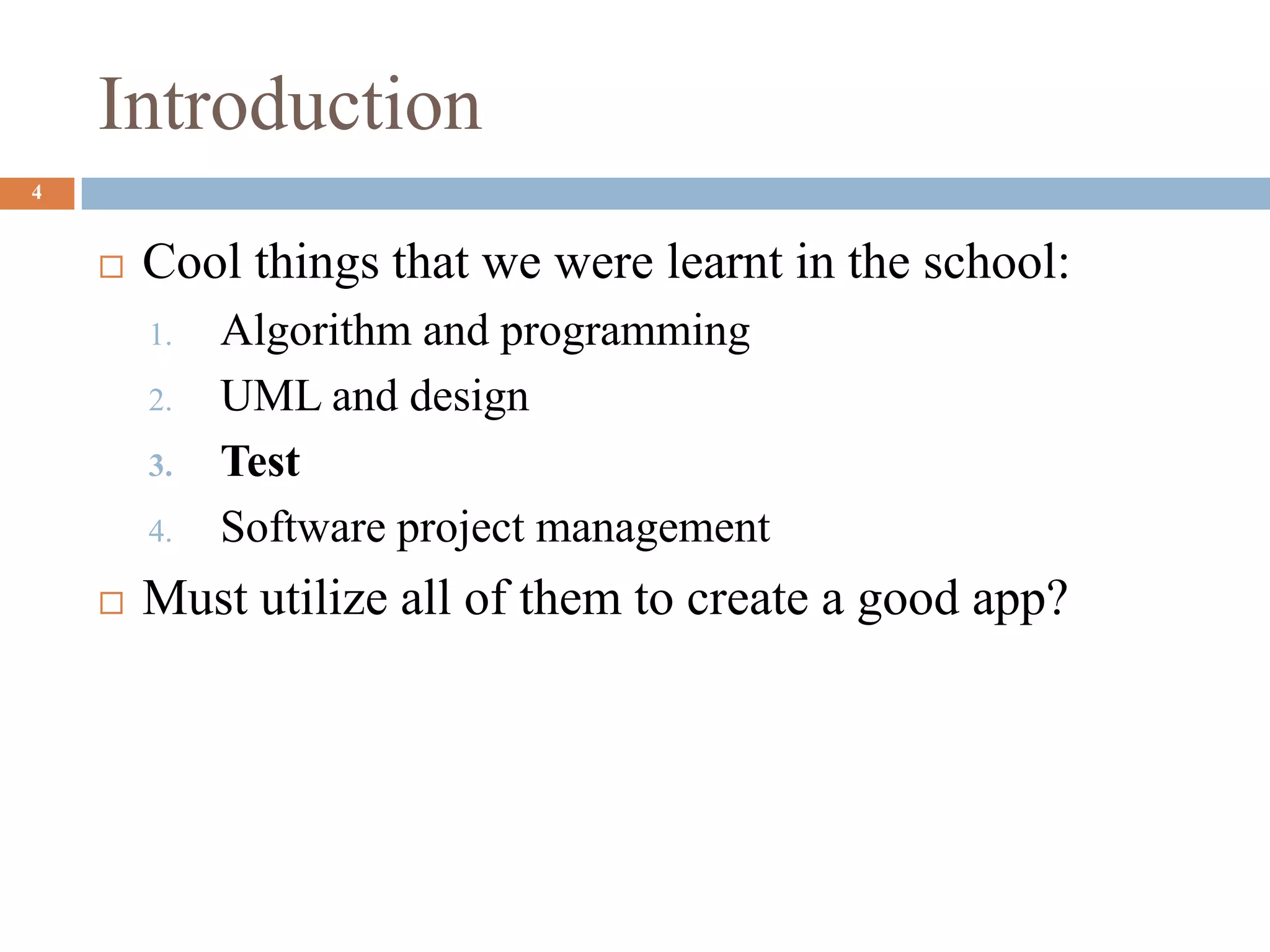 Introduction
4
 Cool things that we were learnt in the school:
1. Algorithm and programming
2. UML and design
3. Test
4. Software project management
 Must utilize all of them to create a good app?
 