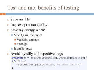Test and me: benefits of testing
8
 Save my life
 Improve product quality
 Save my energy when:
 Modify source code:
 Maintain, upgrade
 Fix bugs
 Identify bugs
 Avoid my silly and repetitive bugs
 