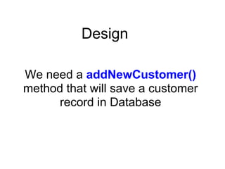 Design

We need a addNewCustomer()
method that will save a customer
     record in Database
 