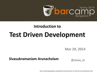 Introduction to
Test Driven Development
Sivasubramaniam Arunachalam
Mar 29, 2014
@sivaa_in
http://barcampbangalore.org/bcb/bcb15/introduction-to-test-driven-development-tdd
 