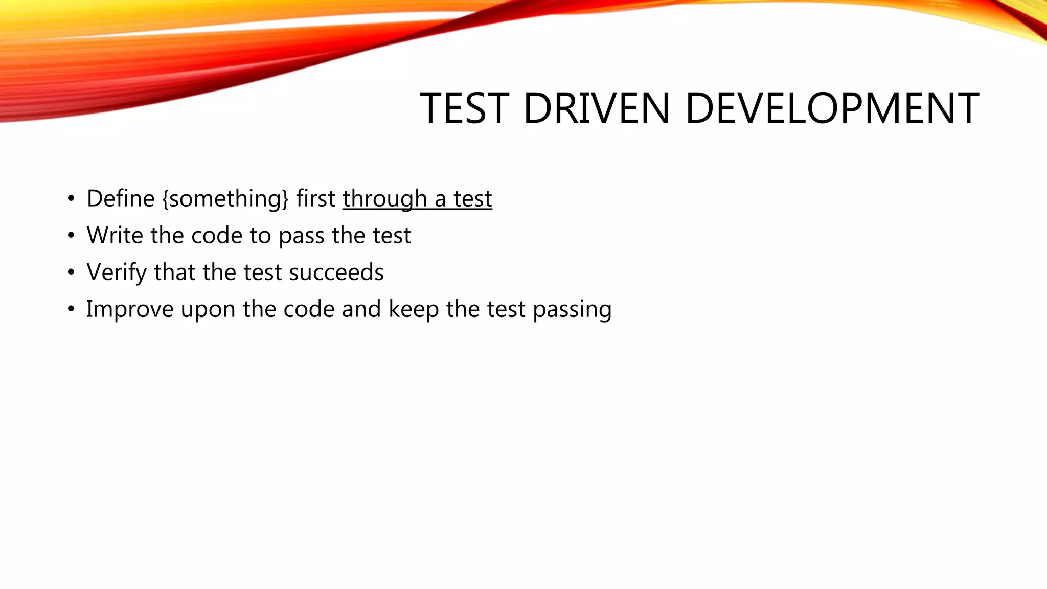 TEST DRIVEN DEVELOPMENT
• Define {something} first through a test
• Write the code to pass the test
• Verify that the test succeeds
• Improve upon the code and keep the test passing
 