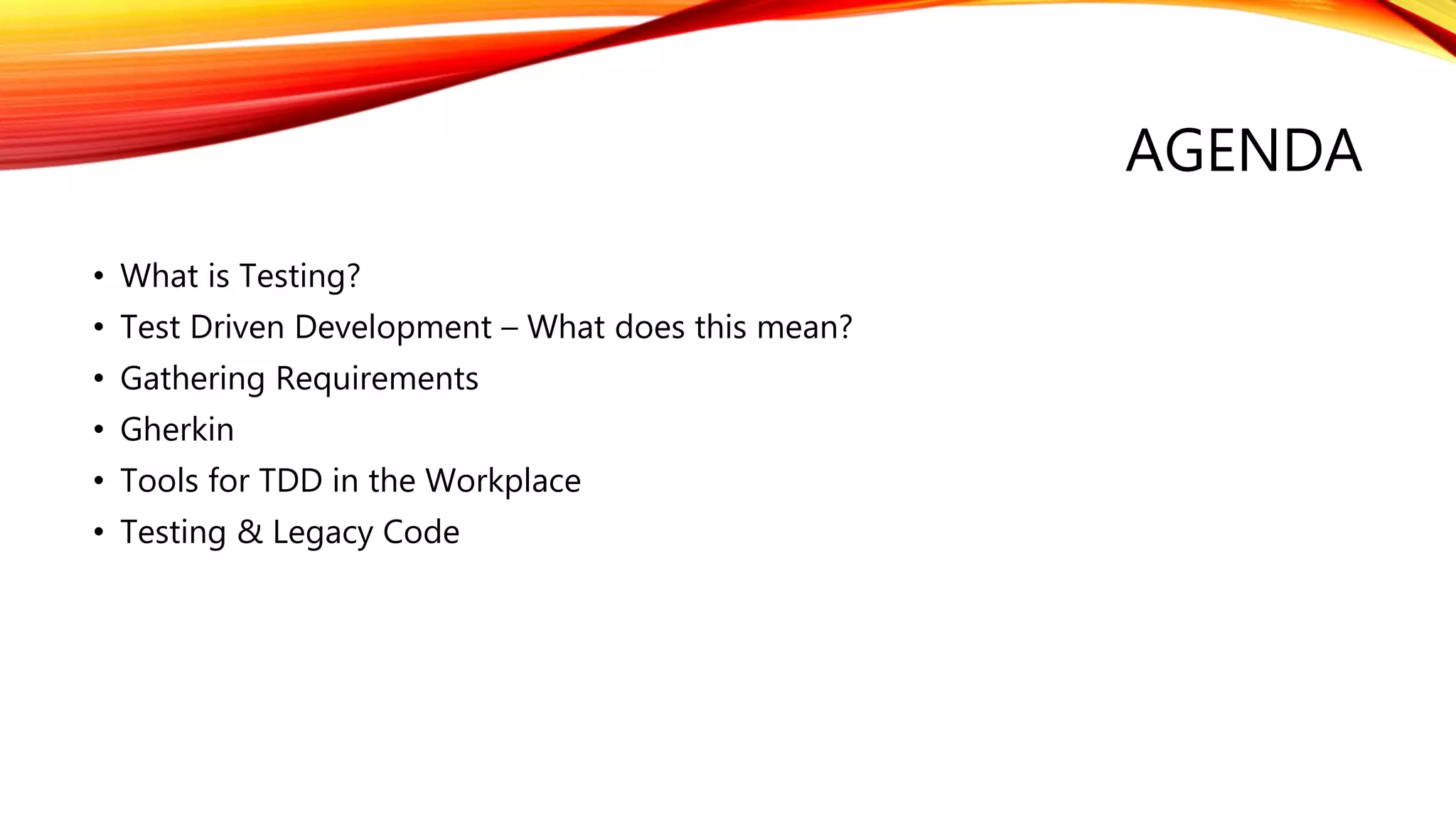 AGENDA
• What is Testing?
• Test Driven Development – What does this mean?
• Gathering Requirements
• Gherkin
• Tools for TDD in the Workplace
• Testing & Legacy Code
 
