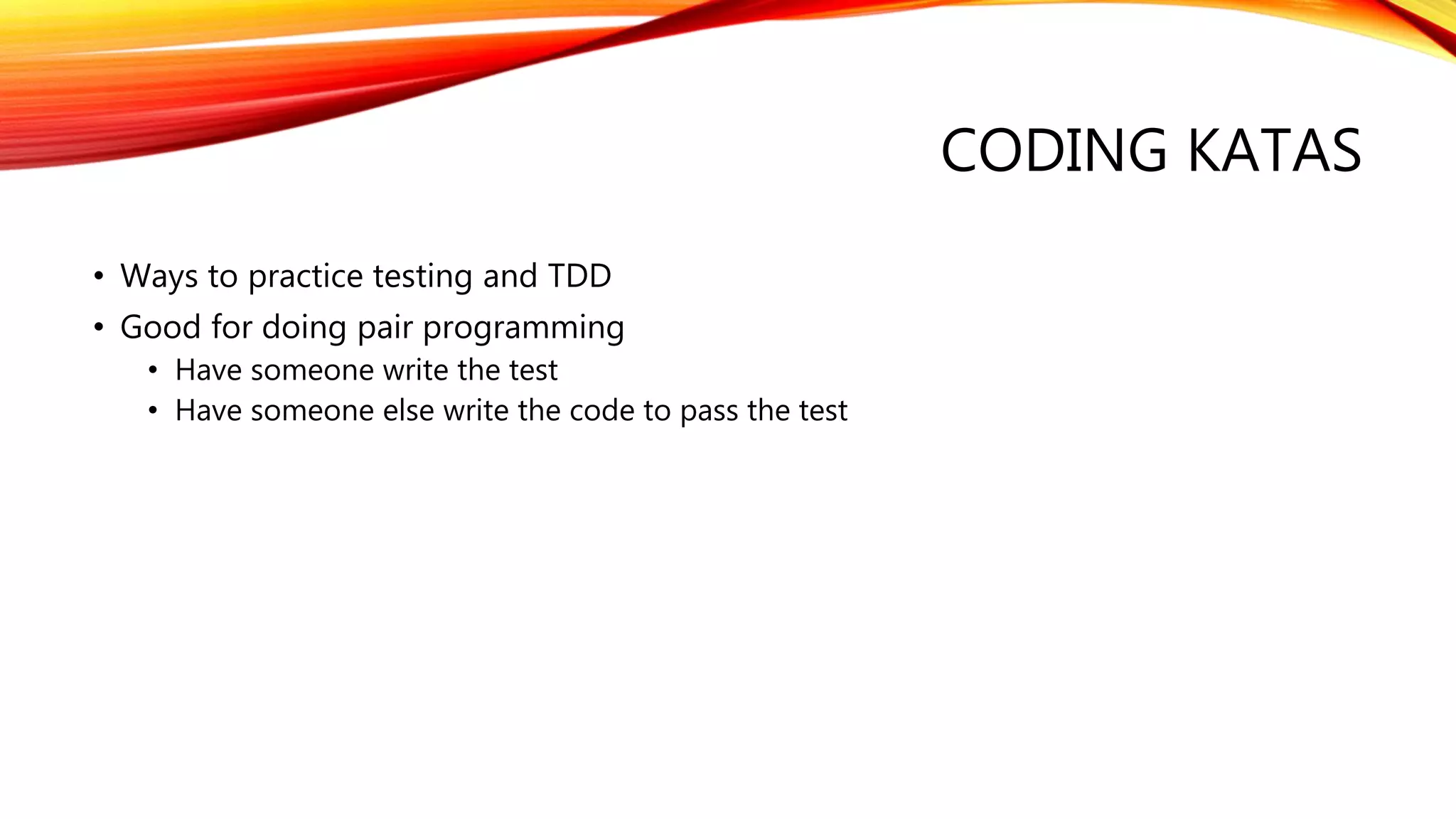CODING KATAS
• Ways to practice testing and TDD
• Good for doing pair programming
• Have someone write the test
• Have someone else write the code to pass the test
 