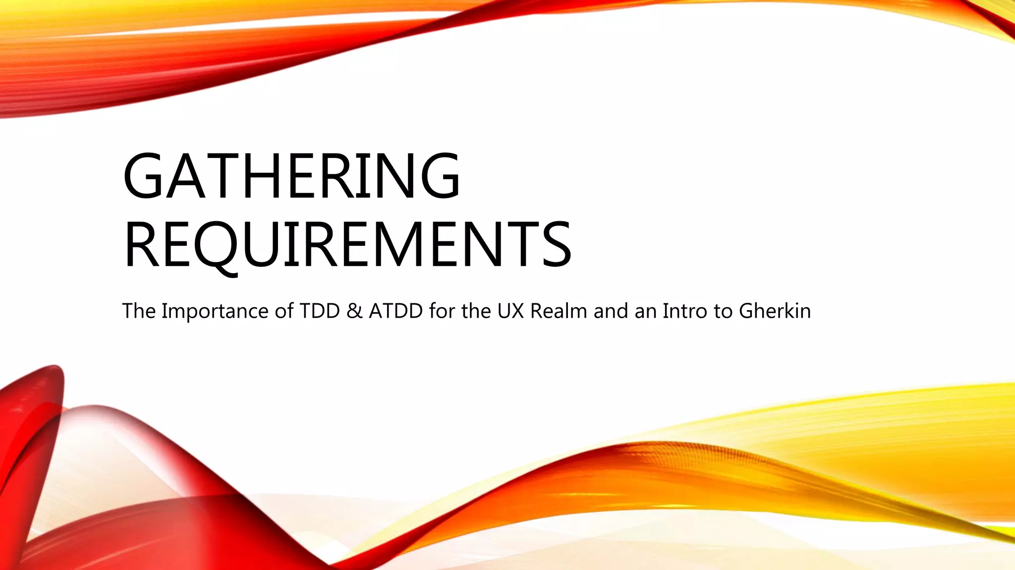 GATHERING
REQUIREMENTS
The Importance of TDD & ATDD for the UX Realm and an Intro to Gherkin
 