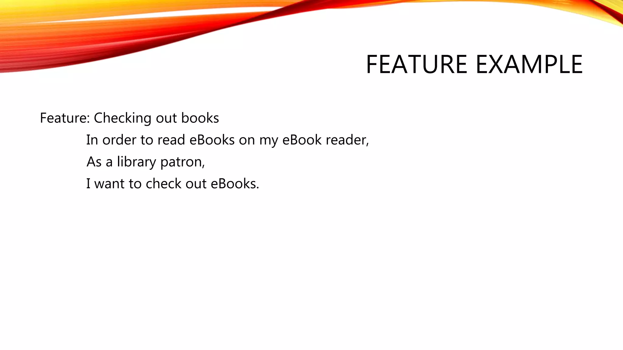 FEATURE EXAMPLE
Feature: Checking out books
In order to read eBooks on my eBook reader,
As a library patron,
I want to check out eBooks.
 