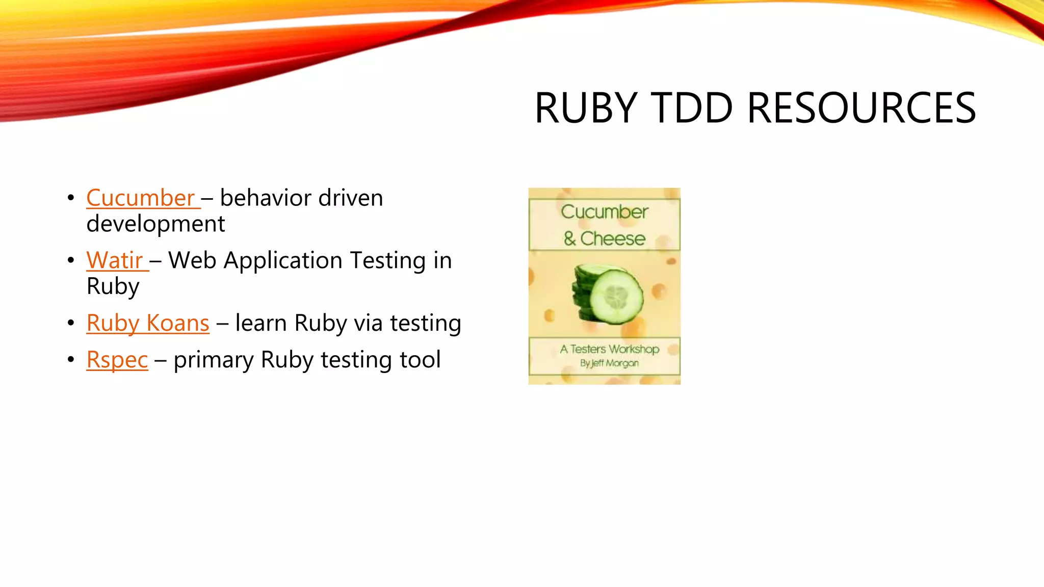 RUBY TDD RESOURCES
• Cucumber – behavior driven
development
• Watir – Web Application Testing in
Ruby
• Ruby Koans – learn Ruby via testing
• Rspec – primary Ruby testing tool
 