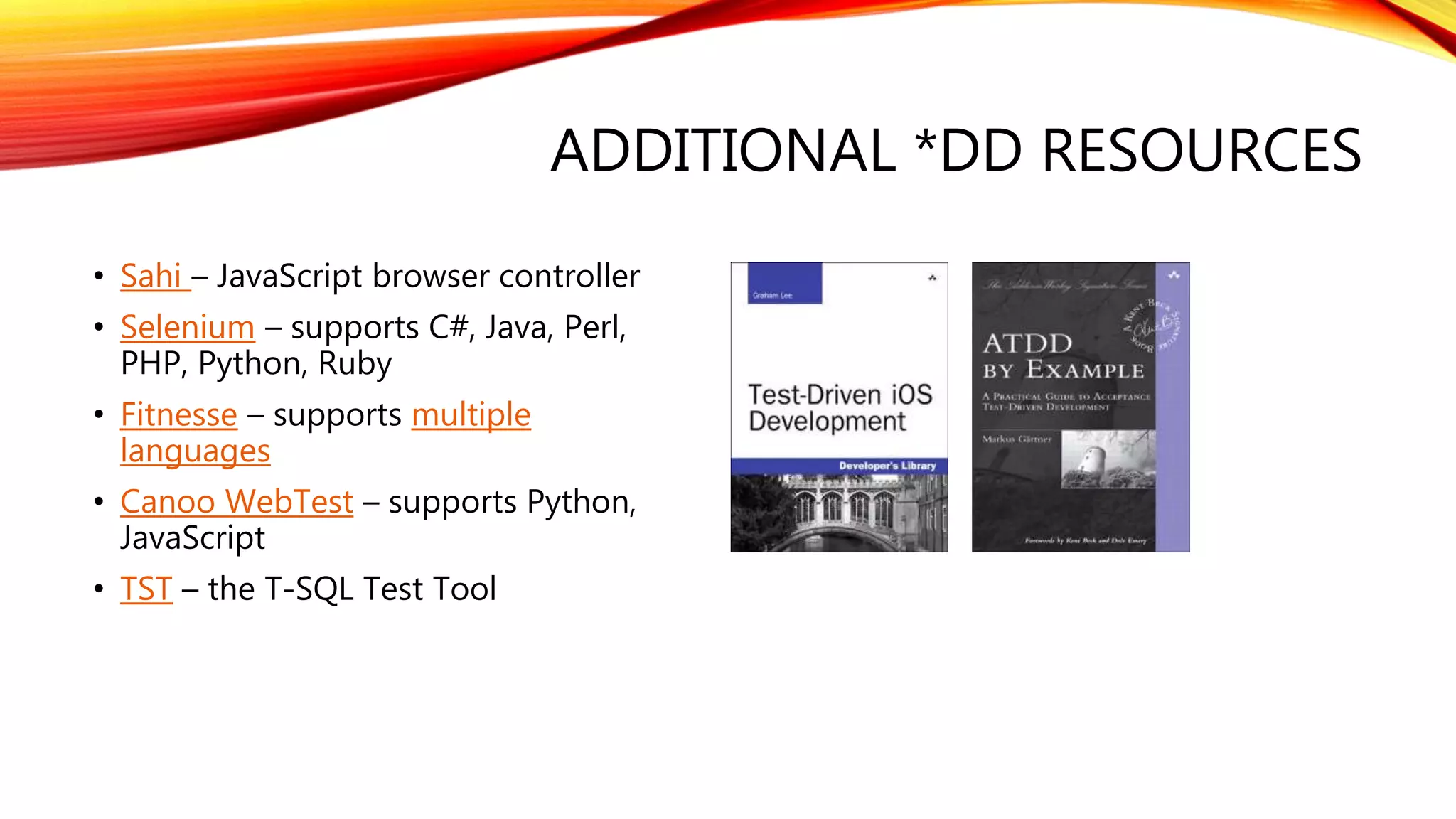 ADDITIONAL *DD RESOURCES
• Sahi – JavaScript browser controller
• Selenium – supports C#, Java, Perl,
PHP, Python, Ruby
• Fitnesse – supports multiple
languages
• Canoo WebTest – supports Python,
JavaScript
• TST – the T-SQL Test Tool
 