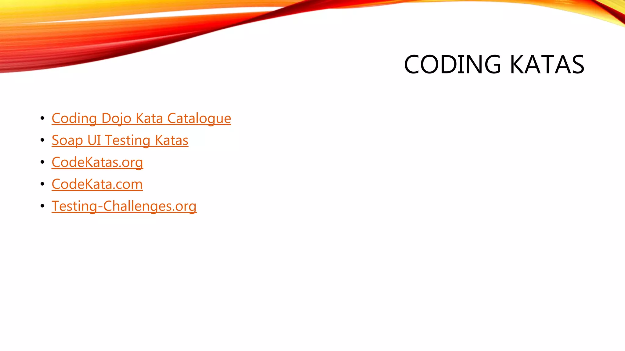 CODING KATAS
• Coding Dojo Kata Catalogue
• Soap UI Testing Katas
• CodeKatas.org
• CodeKata.com
• Testing-Challenges.org
 
