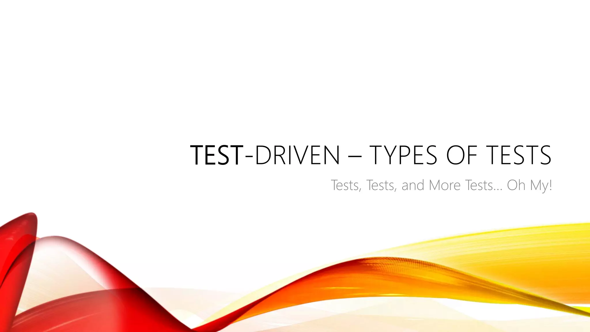 TEST-DRIVEN – TYPES OF TESTS
Tests, Tests, and More Tests… Oh My!
 