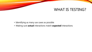 WHAT IS TESTING?
• Identifying as many use cases as possible
• Making sure actual interactions match expected interactions
 