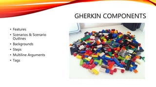 GHERKIN COMPONENTS
• Features
• Scenarios & Scenario
Outlines
• Backgrounds
• Steps
• Multiline Arguments
• Tags
 