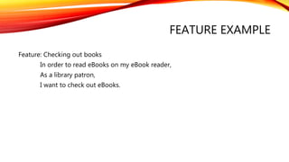 FEATURE EXAMPLE
Feature: Checking out books
In order to read eBooks on my eBook reader,
As a library patron,
I want to check out eBooks.
 