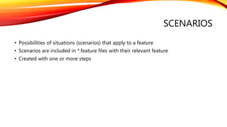 SCENARIOS
• Possibilities of situations (scenarios) that apply to a feature
• Scenarios are included in *.feature files with their relevant feature
• Created with one or more steps
 