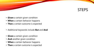 STEPS
• Given a certain given condition
• When a certain behavior happens
• Then a certain outcome is expected
• Additional keywords include But and And
• Given a certain given condition
• And another given condition
• When a certain behavior happens
• Then a certain outcome is expected
 