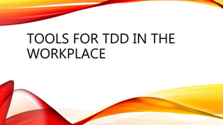 TOOLS FOR TDD IN THE
WORKPLACE
 
