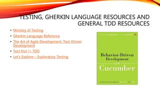 TESTING, GHERKIN LANGUAGE RESOURCES AND
GENERAL TDD RESOURCES
• Ministry of Testing
• Gherkin Language Reference
• The Art of Agile Development: Test-Driven
Development
• Test first != TDD
• Let’s Explore – Exploratory Testing
 