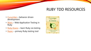 RUBY TDD RESOURCES
• Cucumber – behavior driven
development
• Watir – Web Application Testing in
Ruby
• Ruby Koans – learn Ruby via testing
• Rspec – primary Ruby testing tool
 