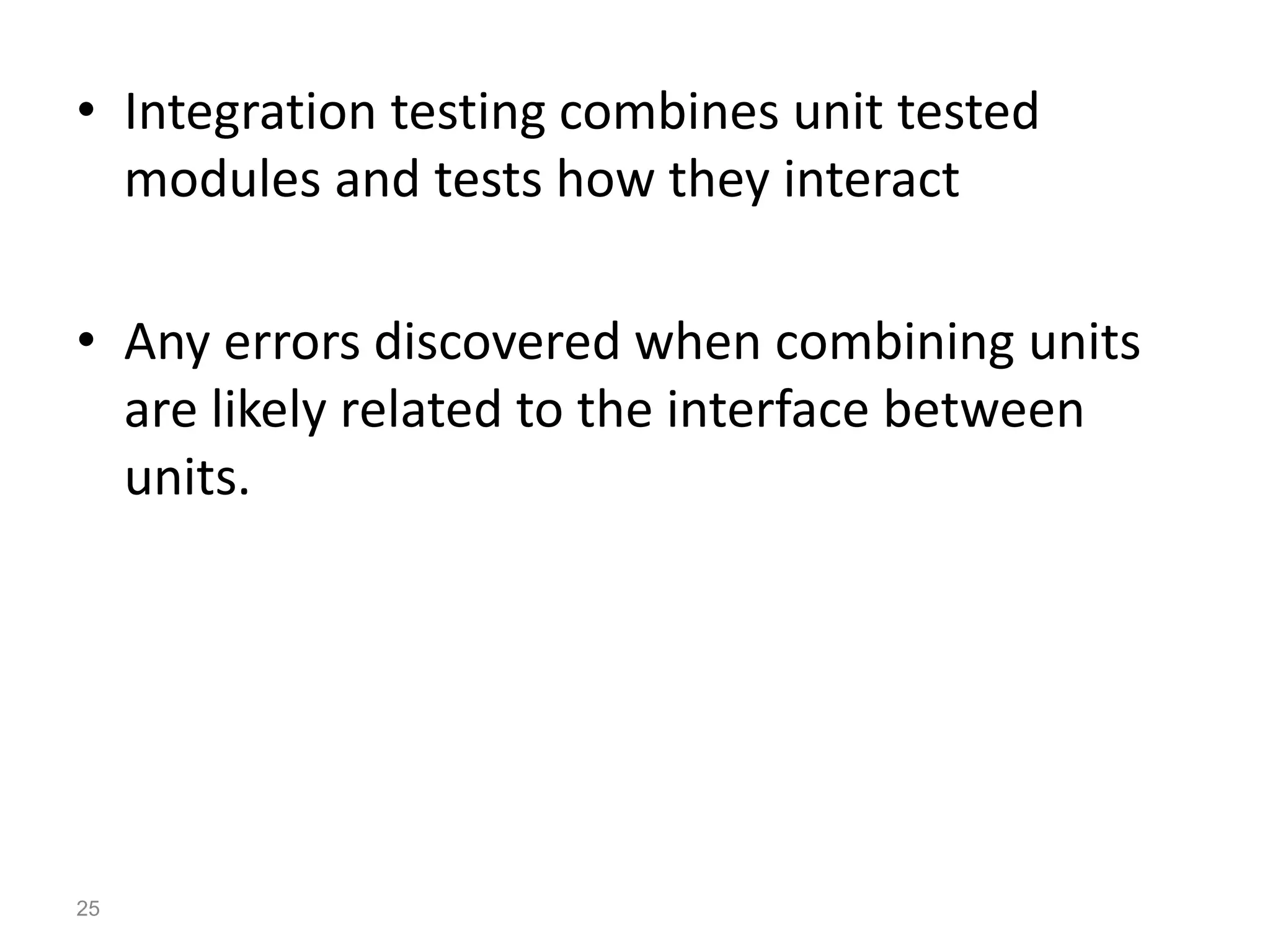 • Integration testing combines unit tested
modules and tests how they interact
• Any errors discovered when combining units
are likely related to the interface between
units.
25
 